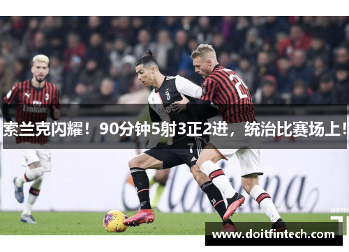 索兰克闪耀！90分钟5射3正2进，统治比赛场上！